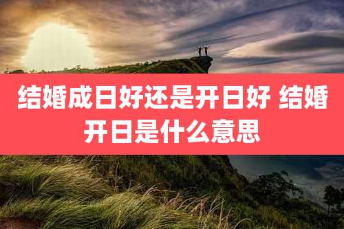 结婚成日好还是开日好 结婚开日是什么意思