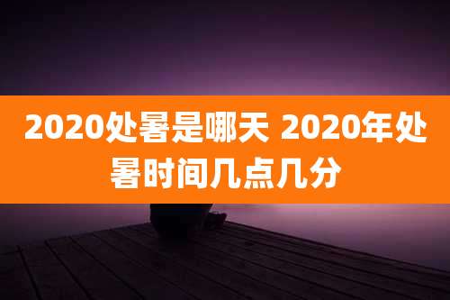 2020处暑是哪天 2020年处暑时间几点几分