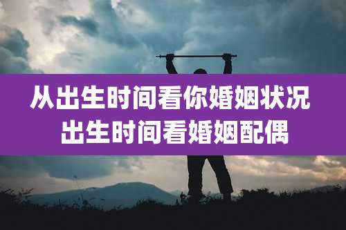 从出生时间看你婚姻状况 出生时间看婚姻配偶