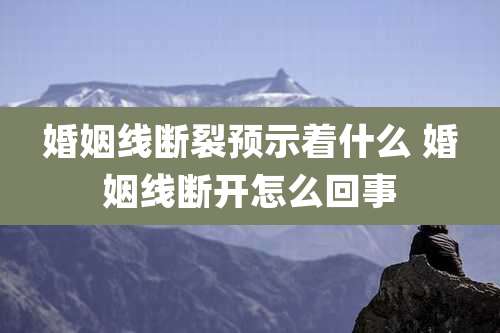 婚姻线断裂预示着什么 婚姻线断开怎么回事