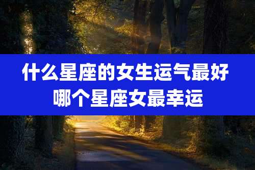 什么星座的女生运气最好 哪个星座女最幸运