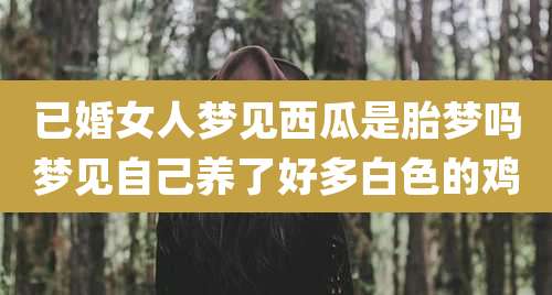 已婚女人梦见西瓜是胎梦吗梦见自己养了好多白色的鸡