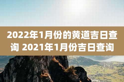 2022年1月份的黄道吉日查询 2021年1月份吉日查询