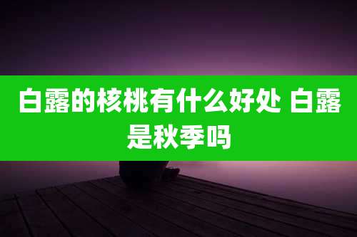 白露的核桃有什么好处 白露是秋季吗
