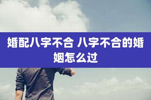 婚配八字不合 八字不合的婚姻怎么过