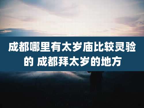 成都哪里有太岁庙比较灵验的 成都拜太岁的地方