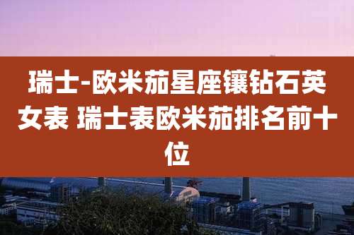 瑞士-欧米茄星座镶钻石英女表 瑞士表欧米茄排名前十位