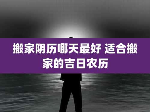 搬家阴历哪天最好 适合搬家的吉日农历