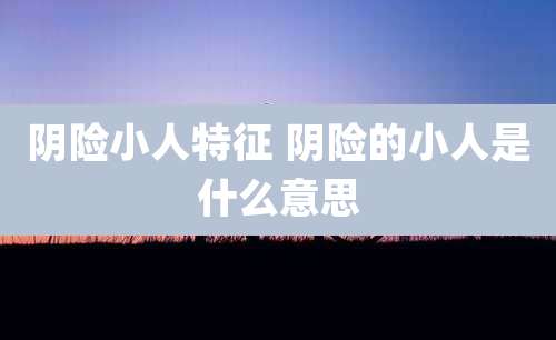 阴险小人特征 阴险的小人是什么意思