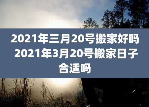 2021年三月20号搬家好吗 2021年3月20号搬家日子合适吗