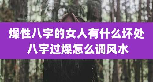 燥性八字的女人有什么坏处 八字过燥怎么调风水