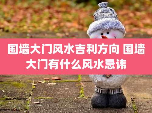 围墙大门风水吉利方向 围墙大门有什么风水忌讳