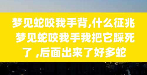 梦见蛇咬我手背,什么征兆 梦见蛇咬我手我把它踩死了 ,后面出来了好多蛇