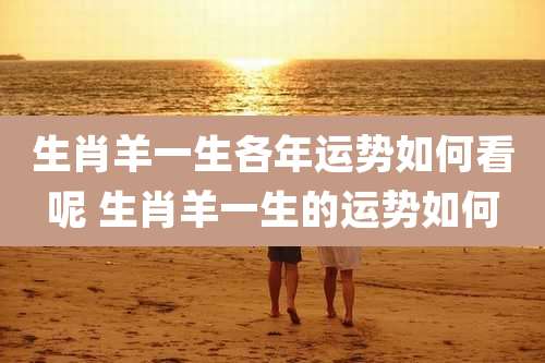 生肖羊一生各年运势如何看呢 生肖羊一生的运势如何