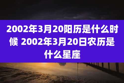 2002年3月20阳历是什么时候 2002年3月20日农历是什么星座