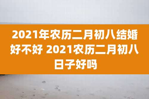 2021年农历二月初八结婚好不好 2021农历二月初八日子好吗