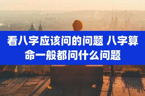 看八字应该问的问题 八字算命一般都问什么问题