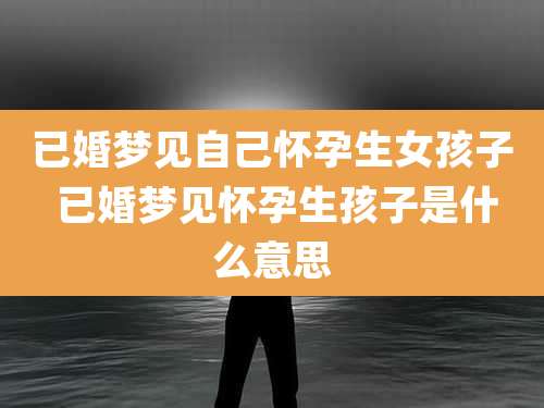 已婚梦见自己怀孕生女孩子 已婚梦见怀孕生孩子是什么意思