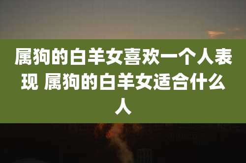 属狗的白羊女喜欢一个人表现 属狗的白羊女适合什么人
