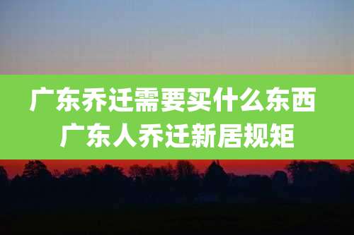 广东乔迁需要买什么东西 广东人乔迁新居规矩