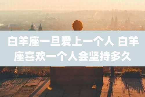 白羊座一旦爱上一个人 白羊座喜欢一个人会坚持多久