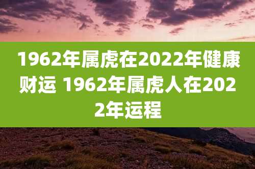 1962年属虎在2022年健康财运 1962年属虎人在2022年运程