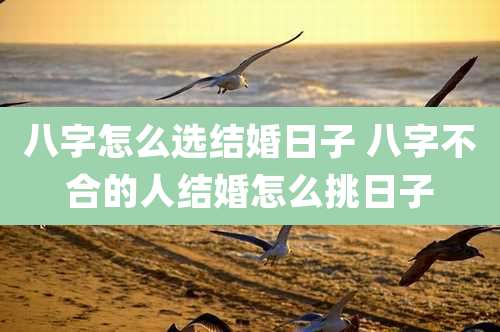 八字怎么选结婚日子 八字不合的人结婚怎么挑日子
