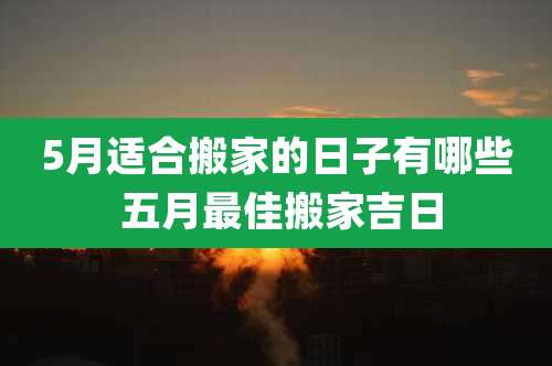 5月适合搬家的日子有哪些 五月最佳搬家吉日