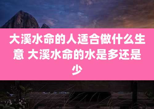 大溪水命的人适合做什么生意 大溪水命的水是多还是少