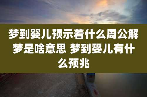 梦到婴儿预示着什么周公解梦是啥意思 梦到婴儿有什么预兆