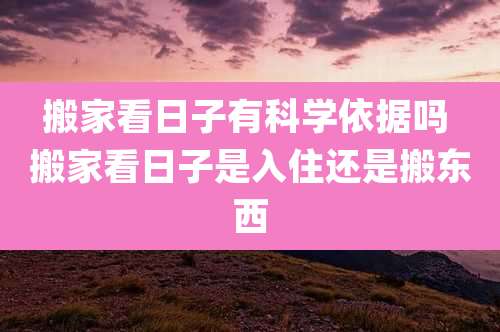 搬家看日子有科学依据吗 搬家看日子是入住还是搬东西