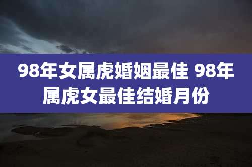 98年女属虎婚姻最佳 98年属虎女最佳结婚月份