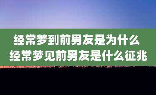 经常梦到前男友是为什么 经常梦见前男友是什么征兆