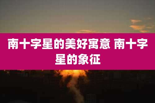南十字星的美好寓意 南十字星的象征