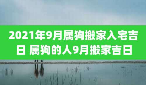 2021年9月属狗搬家入宅吉日 属狗的人9月搬家吉日