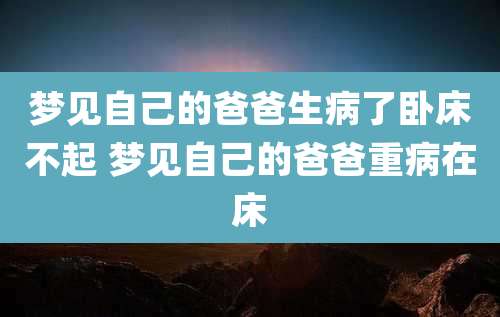 梦见自己的爸爸生病了卧床不起 梦见自己的爸爸重病在床