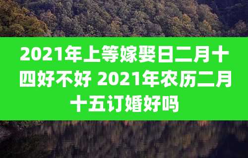 2021年上等嫁娶日二月十四好不好 2021年农历二月十五订婚好吗