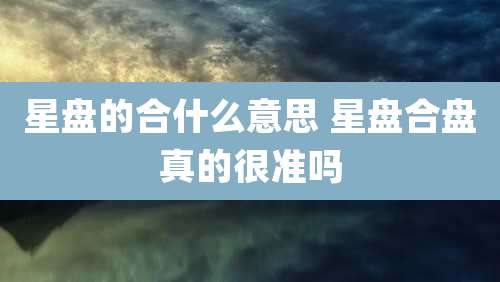 星盘的合什么意思 星盘合盘真的很准吗
