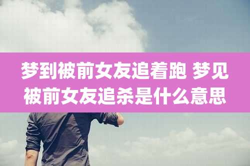 梦到被前女友追着跑 梦见被前女友追杀是什么意思