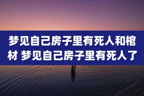 梦见自己房子里有死人和棺材 梦见自己房子里有死人了