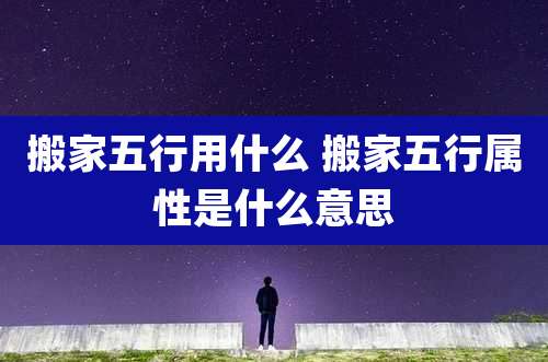 搬家五行用什么 搬家五行属性是什么意思