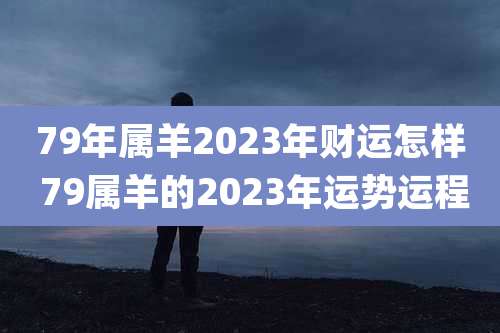 79年属羊2023年财运怎样 79属羊的2023年运势运程