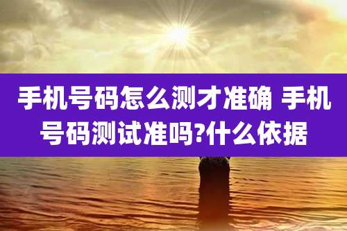 手机号码怎么测才准确 手机号码测试准吗?什么依据