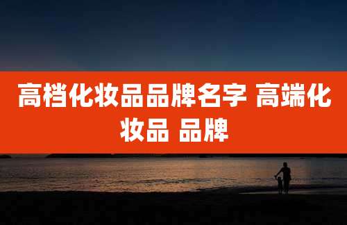 高档化妆品品牌名字 高端化妆品 品牌