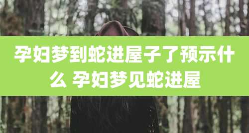 孕妇梦到蛇进屋子了预示什么 孕妇梦见蛇进屋