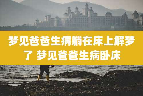 梦见爸爸生病躺在床上解梦了 梦见爸爸生病卧床