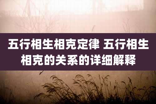 五行相生相克定律 五行相生相克的关系的详细解释