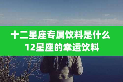 十二星座专属饮料是什么 12星座的幸运饮料