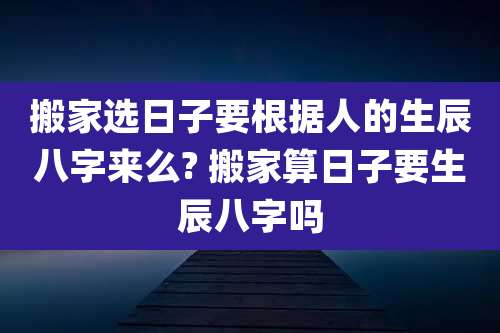 搬家选日子要根据人的生辰八字来么? 搬家算日子要生辰八字吗