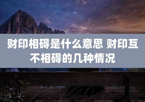 财印相碍是什么意思 财印互不相碍的几种情况